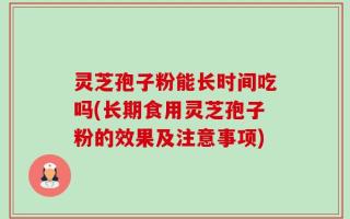 灵芝孢子粉能长时间吃吗(长期食用灵芝孢子粉的效果及注意事项)