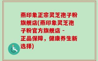 燕印象正宗灵芝孢子粉旗舰店(燕印象灵芝孢子粉官方旗舰店 - 正品保障，健康养生新选择)