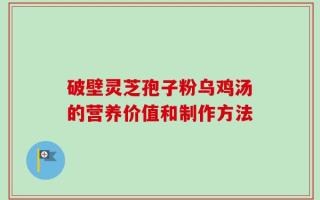 破壁灵芝孢子粉乌鸡汤的营养价值和制作方法