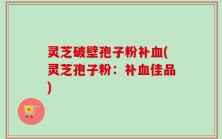灵芝破壁孢子粉补血(灵芝孢子粉：补血佳品)