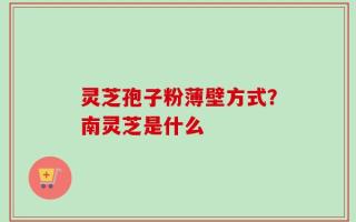 灵芝孢子粉薄壁方式？南灵芝是什么