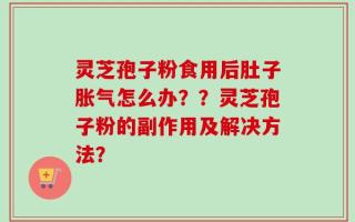 灵芝孢子粉食用后肚子胀气怎么办？？灵芝孢子粉的副作用及解决方法？