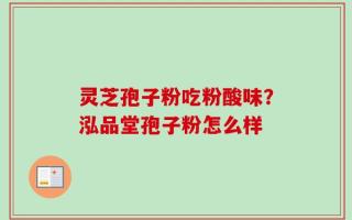 灵芝孢子粉吃粉酸味？泓品堂孢子粉怎么样