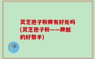 灵芝孢子粉脾有好处吗(灵芝孢子粉——脾脏的好帮手)