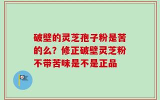破壁的灵芝孢子粉是苦的么？修正破壁灵芝粉不带苦味是不是正品