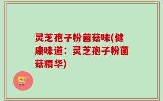 灵芝孢子粉菌菇味(健康味道：灵芝孢子粉菌菇精华)