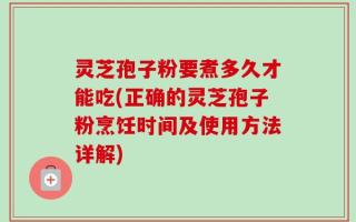 灵芝孢子粉要煮多久才能吃(正确的灵芝孢子粉烹饪时间及使用方法详解)