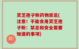 灵芝孢子粉药物禁忌(注意！不能食用灵芝孢子粉：禁忌和安全需要知道的事项)