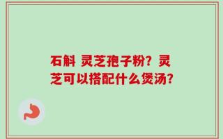 石斛 灵芝孢子粉？灵芝可以搭配什么煲汤？