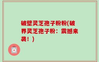 破壁灵芝孢子粉粉(破界灵芝孢子粉：震撼来袭！)