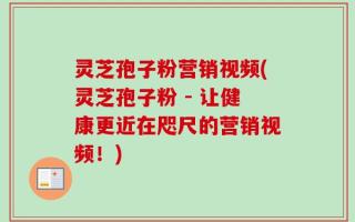 灵芝孢子粉营销视频(灵芝孢子粉 - 让健康更近在咫尺的营销视频！)