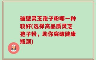 破壁灵芝孢子粉哪一种较好(选择高品质灵芝孢子粉，助你突破健康瓶颈)