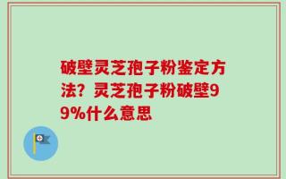 破壁灵芝孢子粉鉴定方法？灵芝孢子粉破壁99%什么意思