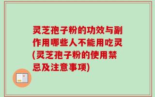 灵芝孢子粉的功效与副作用哪些人不能用吃灵(灵芝孢子粉的使用禁忌及注意事项)