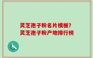 灵芝孢子粉名片模板？灵芝孢子粉产地排行榜
