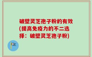 破壁灵芝孢子粉的有效(提高免疫力的不二选择：破壁灵芝孢子粉)