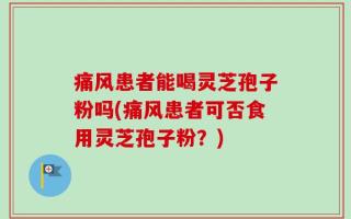 痛风患者能喝灵芝孢子粉吗(痛风患者可否食用灵芝孢子粉？)