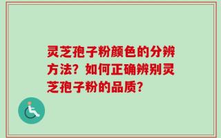 灵芝孢子粉颜色的分辨方法？如何正确辨别灵芝孢子粉的品质？