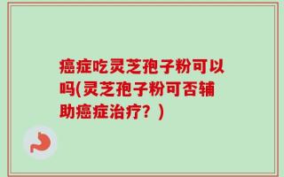 癌症吃灵芝孢子粉可以吗(灵芝孢子粉可否辅助癌症治疗？)