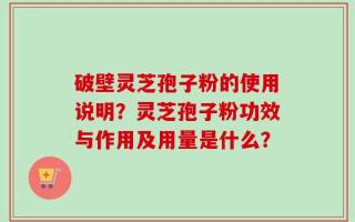 破壁灵芝孢子粉的使用说明？灵芝孢子粉功效与作用及用量是什么？