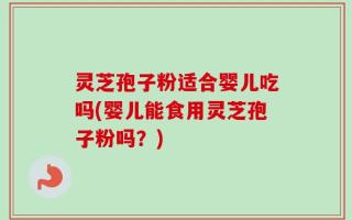 灵芝孢子粉适合婴儿吃吗(婴儿能食用灵芝孢子粉吗？)