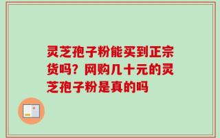 灵芝孢子粉能买到正宗货吗？网购几十元的灵芝孢子粉是真的吗