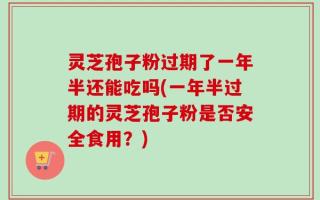 灵芝孢子粉过期了一年半还能吃吗(一年半过期的灵芝孢子粉是否安全食用？)