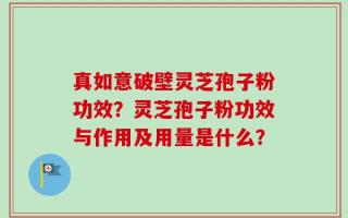 真如意破壁灵芝孢子粉功效？灵芝孢子粉功效与作用及用量是什么？
