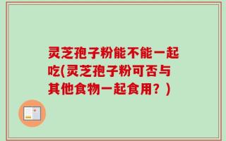 灵芝孢子粉能不能一起吃(灵芝孢子粉可否与其他食物一起食用？)