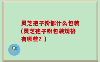 灵芝孢子粉都什么包装(灵芝孢子粉包装规格有哪些？)