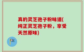真的灵芝孢子粉味道(纯正灵芝孢子粉，享受天然原味)