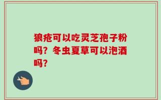 狼疮可以吃灵芝孢子粉吗？冬虫夏草可以泡酒吗？