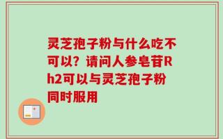 灵芝孢子粉与什么吃不可以？请问人参皂苷Rh2可以与灵芝孢子粉同时服用