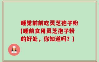 睡觉前前吃灵芝孢子粉(睡前食用灵芝孢子粉的好处，你知道吗？)