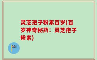 灵芝孢子粉素百岁(百岁神奇秘药：灵芝孢子粉素)