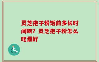 灵芝孢子粉饭前多长时间喝？灵芝孢子粉怎么吃最好