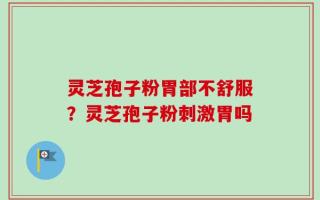 灵芝孢子粉胃部不舒服？灵芝孢子粉刺激胃吗
