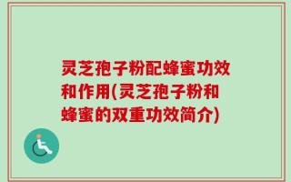 灵芝孢子粉配蜂蜜功效和作用(灵芝孢子粉和蜂蜜的双重功效简介)
