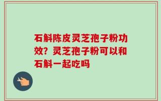 石斛陈皮灵芝孢子粉功效？灵芝孢子粉可以和石斛一起吃吗
