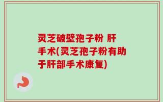 灵芝破壁孢子粉 肝 手术(灵芝孢子粉有助于肝部手术康复)