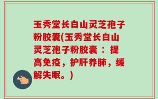 玉秀堂长白山灵芝孢子粉胶囊(玉秀堂长白山灵芝孢子粉胶囊 ：提高免疫，护肝养肺，缓解失眠。)