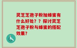 灵芝芝孢子粉加蜂蜜有什么好处？？探讨灵芝芝孢子粉与蜂蜜的搭配效果？