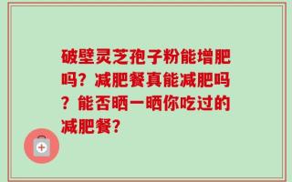破壁灵芝孢子粉能增肥吗？减肥餐真能减肥吗？能否晒一晒你吃过的减肥餐？