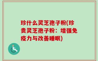 珍什么灵芝孢子粉(珍贵灵芝孢子粉：增强免疫力与改善睡眠)