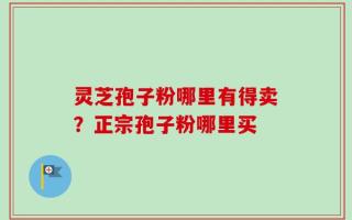 灵芝孢子粉哪里有得卖？正宗孢子粉哪里买