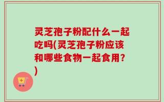 灵芝孢子粉配什么一起吃吗(灵芝孢子粉应该和哪些食物一起食用？)