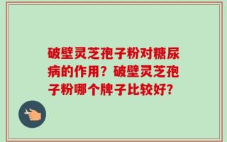 破壁灵芝孢子粉对糖尿病的作用？破壁灵芝孢子粉哪个牌子比较好？