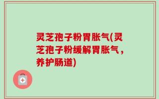 灵芝孢子粉胃胀气(灵芝孢子粉缓解胃胀气，养护肠道)
