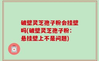 破壁灵芝孢子粉会挂壁吗(破壁灵芝孢子粉：悬挂壁上不是问题)