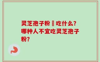 灵芝孢子粉誋吃什么？哪种人不宜吃灵芝孢子粉？
